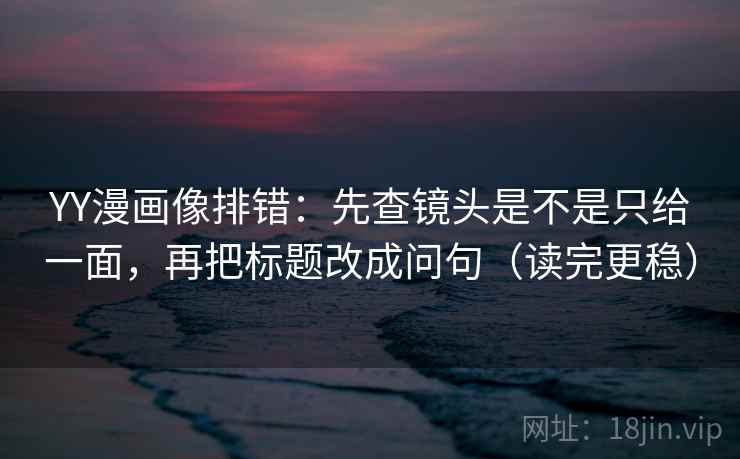 YY漫画像排错：先查镜头是不是只给一面，再把标题改成问句（读完更稳）