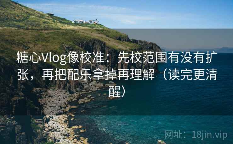糖心Vlog像校准：先校范围有没有扩张，再把配乐拿掉再理解（读完更清醒）