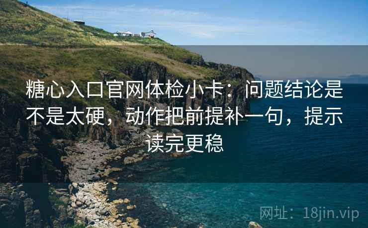 糖心入口官网体检小卡：问题结论是不是太硬，动作把前提补一句，提示读完更稳