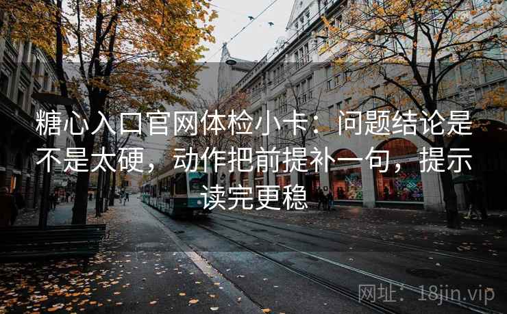 糖心入口官网体检小卡：问题结论是不是太硬，动作把前提补一句，提示读完更稳