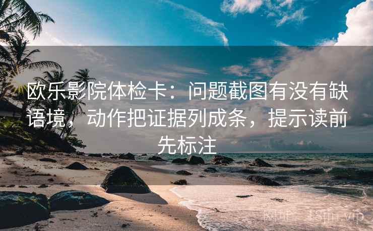 欧乐影院体检卡：问题截图有没有缺语境，动作把证据列成条，提示读前先标注