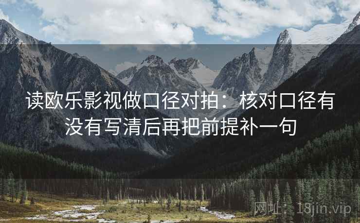 读欧乐影视做口径对拍：核对口径有没有写清后再把前提补一句