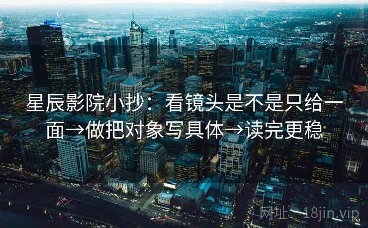 星辰影院小抄：看镜头是不是只给一面→做把对象写具体→读完更稳