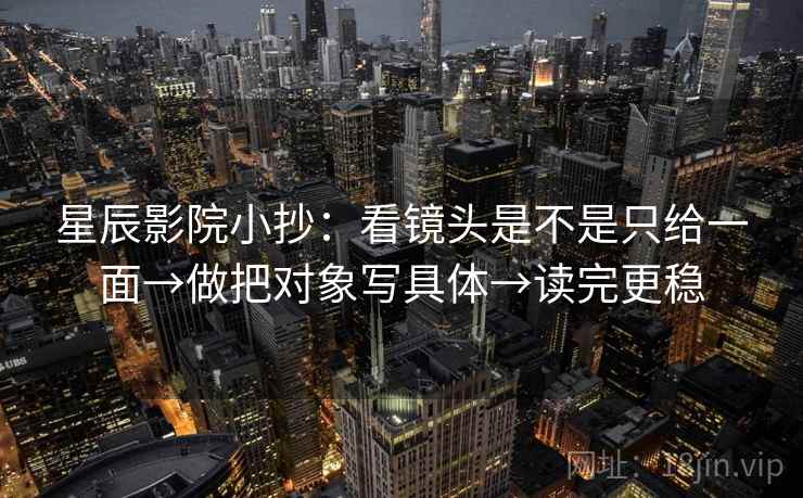 星辰影院小抄:看镜头是不是只给一面→做把对象写具体→读完更稳 星辰影院小抄:看镜头是不是只给一面→做把对象写具体→读完更稳