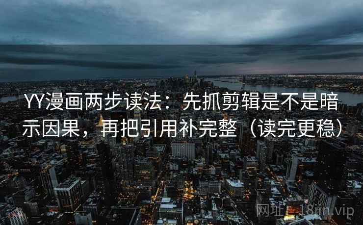 YY漫画两步读法：先抓剪辑是不是暗示因果，再把引用补完整（读完更稳）