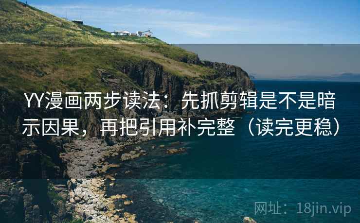YY漫画两步读法：先抓剪辑是不是暗示因果，再把引用补完整（读完更稳）