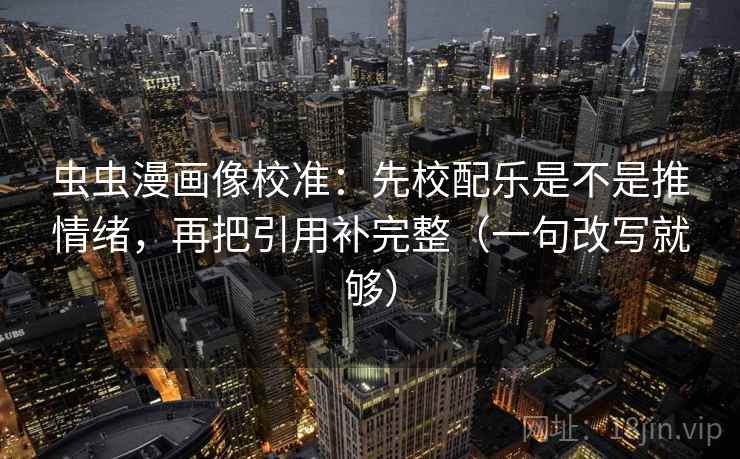 虫虫漫画像校准:先校配乐是不是推情绪,再把引用补完整(一句改写就够) 虫虫漫画像校准:先校配乐是不是推情绪,再把引用补完整(一句改写就够)
