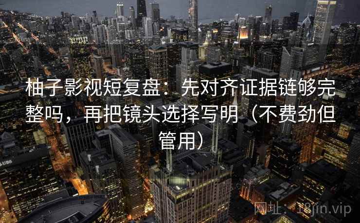 柚子影视短复盘：先对齐证据链够完整吗，再把镜头选择写明（不费劲但管用）