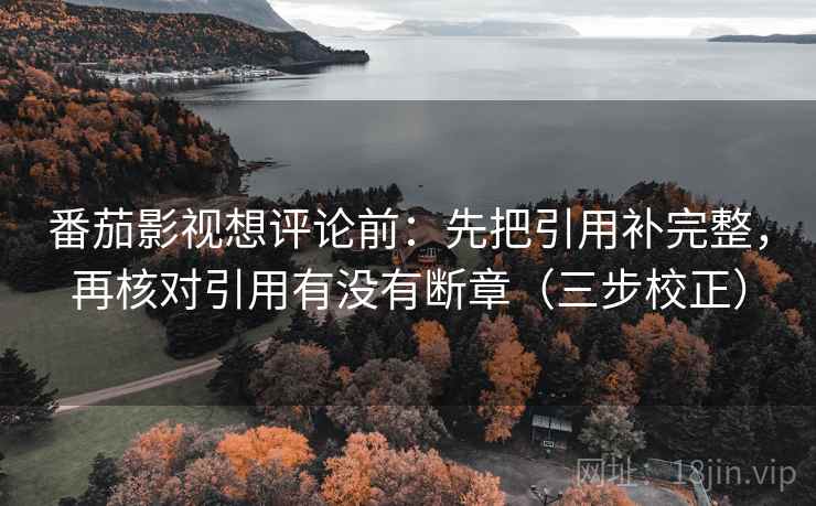 番茄影视想评论前：先把引用补完整，再核对引用有没有断章（三步校正）