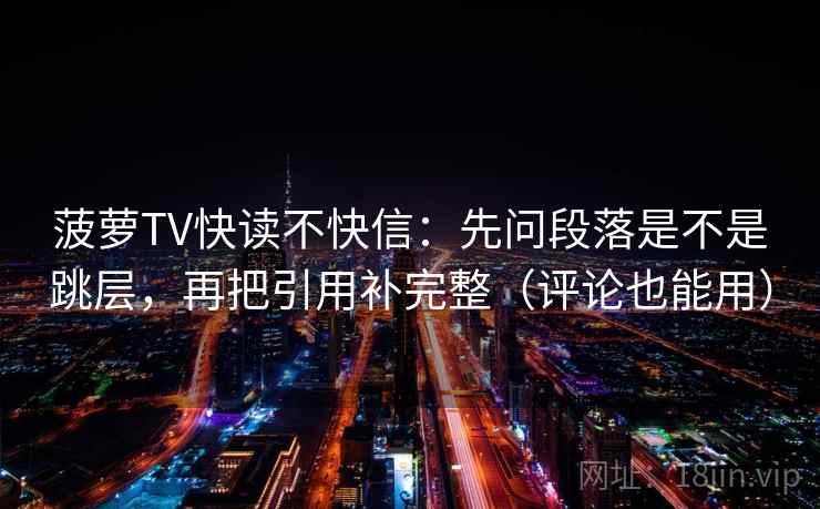 菠萝TV快读不快信:先问段落是不是跳层,再把引用补完整(评论也能用) 菠萝TV快读不快信:先问段落是不是跳层,再把引用补完整(评论也能用)