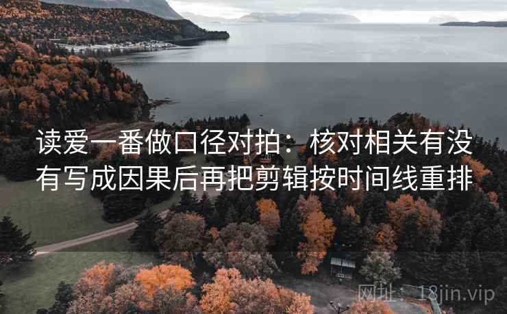 读爱一番做口径对拍：核对相关有没有写成因果后再把剪辑按时间线重排