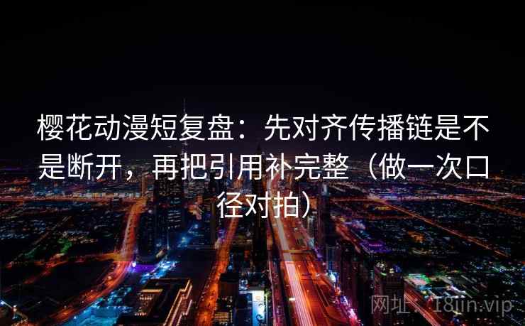 樱花动漫短复盘：先对齐传播链是不是断开，再把引用补完整（做一次口径对拍）