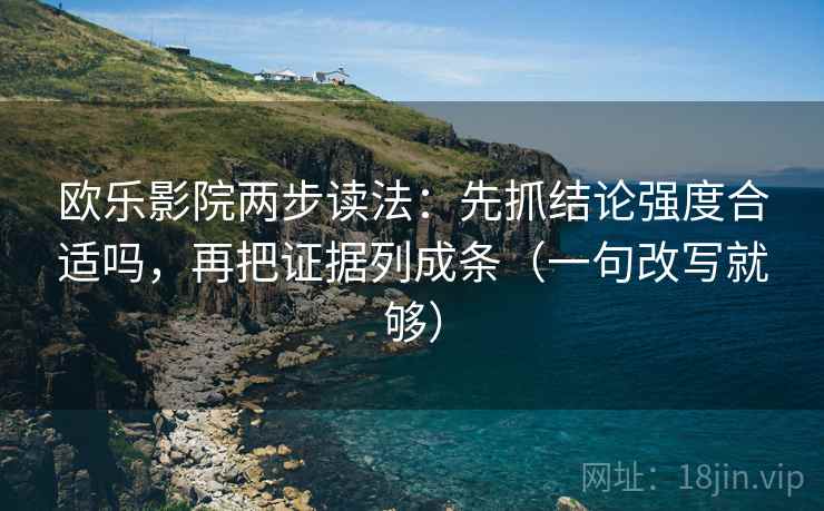 欧乐影院两步读法：先抓结论强度合适吗，再把证据列成条（一句改写就够）