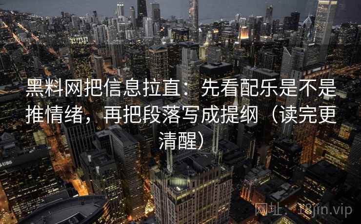 黑料网把信息拉直:先看配乐是不是推情绪,再把段落写成提纲(读完更清醒) 黑料网把信息拉直:先看配乐是不是推情绪,再把段落写成提纲(读完更清醒)