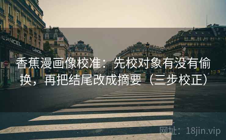 香蕉漫画像校准：先校对象有没有偷换，再把结尾改成摘要（三步校正）