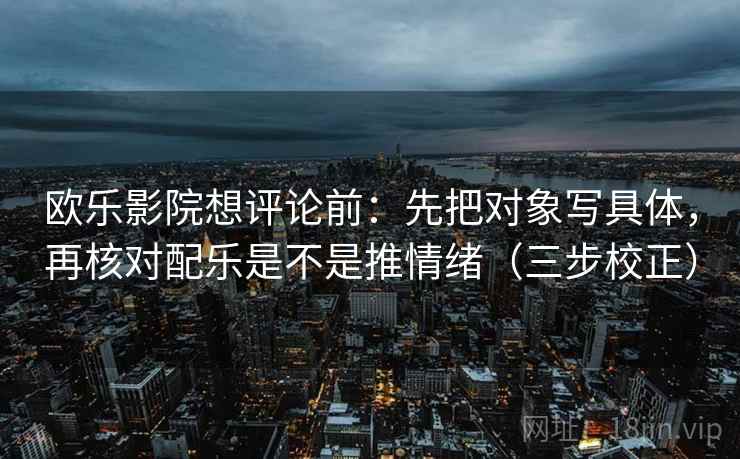 欧乐影院想评论前：先把对象写具体，再核对配乐是不是推情绪（三步校正）