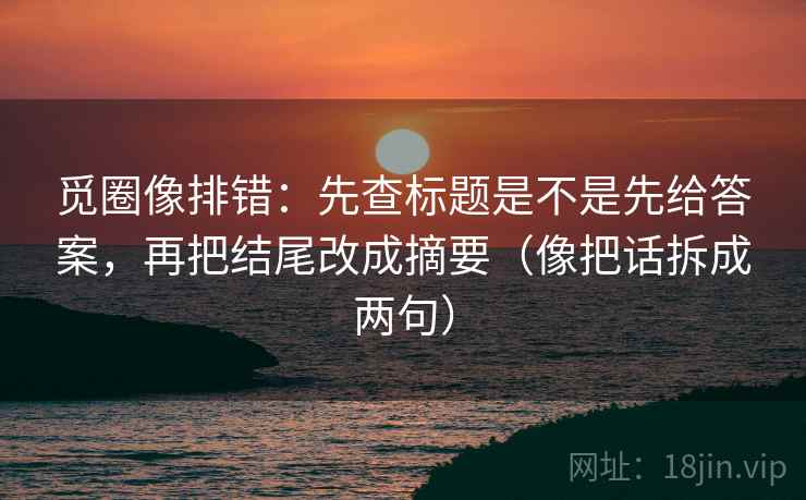 觅圈像排错：先查标题是不是先给答案，再把结尾改成摘要（像把话拆成两句）