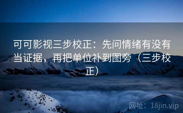 可可影视三步校正:先问情绪有没有当证据,再把单位补到图旁(三步校正) 可可影视三步校正:先问情绪有没有当证据,再把单位补到图旁(三步校正)