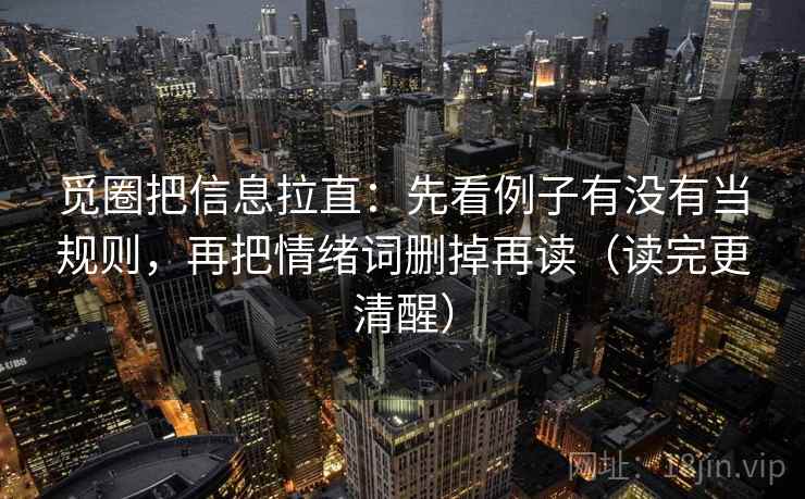 觅圈把信息拉直:先看例子有没有当规则,再把情绪词删掉再读(读完更清醒) 觅圈把信息拉直:先看例子有没有当规则,再把情绪词删掉再读(读完更清醒)