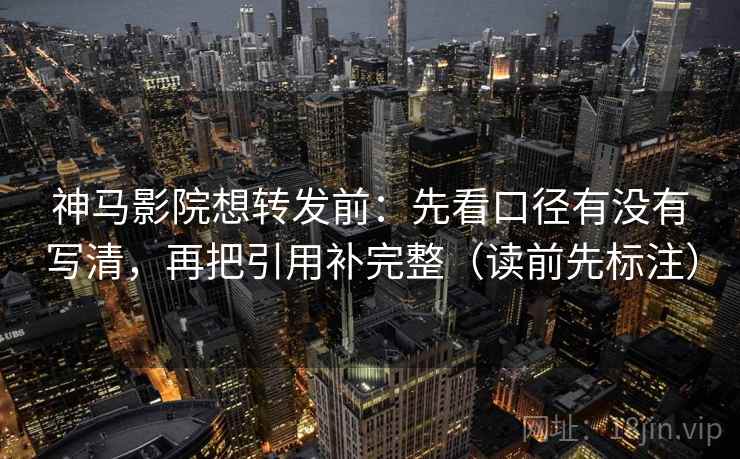 神马影院想转发前：先看口径有没有写清，再把引用补完整（读前先标注）