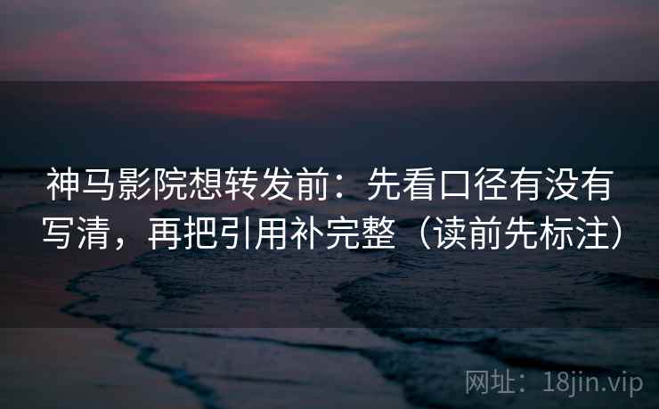 神马影院想转发前：先看口径有没有写清，再把引用补完整（读前先标注）