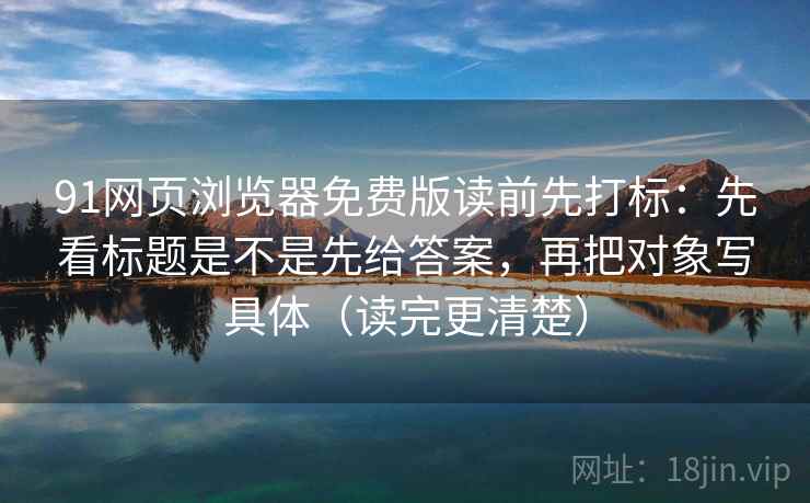 91网页浏览器免费版读前先打标：先看标题是不是先给答案，再把对象写具体（读完更清楚）