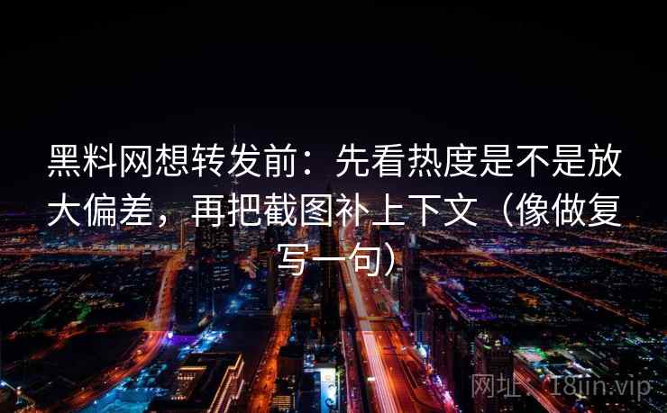 黑料网想转发前：先看热度是不是放大偏差，再把截图补上下文（像做复写一句）