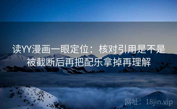 读YY漫画一眼定位：核对引用是不是被截断后再把配乐拿掉再理解