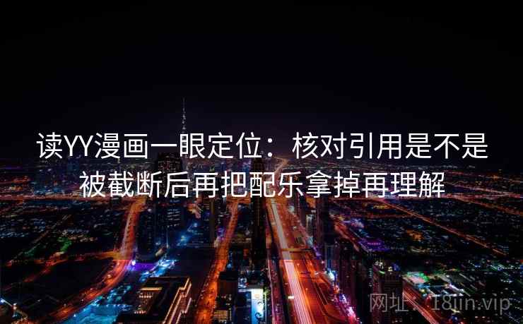 读YY漫画一眼定位：核对引用是不是被截断后再把配乐拿掉再理解