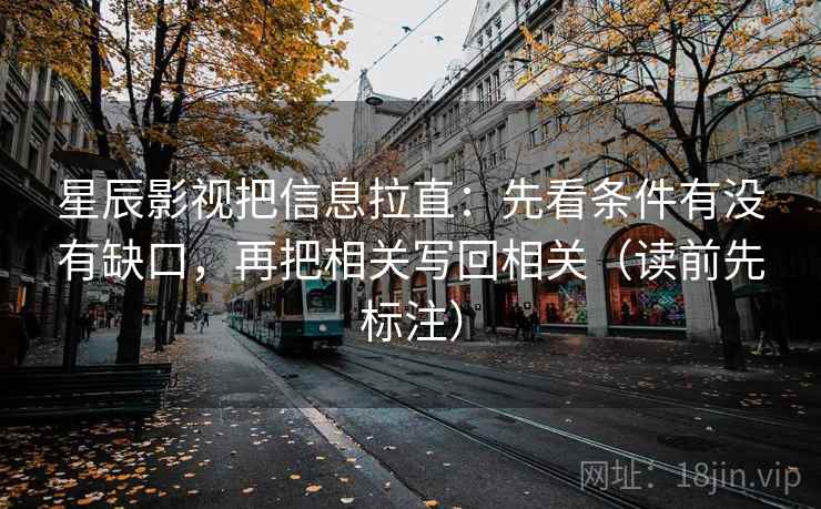 星辰影视把信息拉直：先看条件有没有缺口，再把相关写回相关（读前先标注）