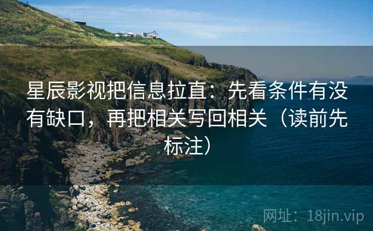 星辰影视把信息拉直：先看条件有没有缺口，再把相关写回相关（读前先标注）