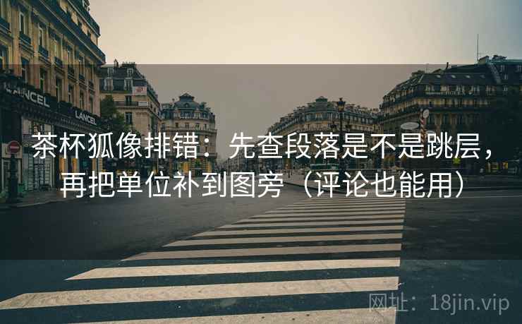 茶杯狐像排错：先查段落是不是跳层，再把单位补到图旁（评论也能用）