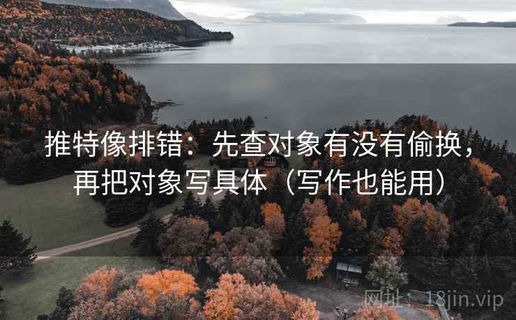 推特像排错：先查对象有没有偷换，再把对象写具体（写作也能用）