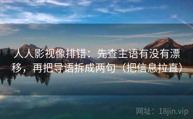 人人影视像排错：先查主语有没有漂移，再把导语拆成两句（把信息拉直）