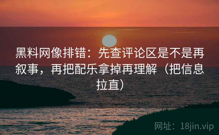 黑料网像排错：先查评论区是不是再叙事，再把配乐拿掉再理解（把信息拉直）