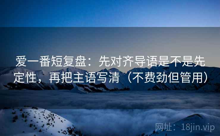 爱一番短复盘：先对齐导语是不是先定性，再把主语写清（不费劲但管用）