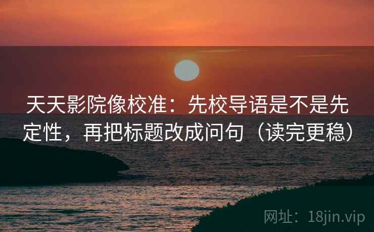 天天影院像校准：先校导语是不是先定性，再把标题改成问句（读完更稳）