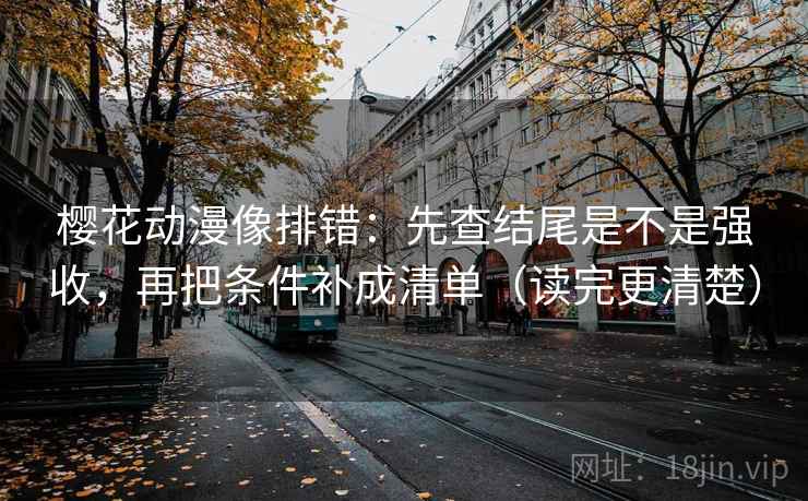 樱花动漫像排错：先查结尾是不是强收，再把条件补成清单（读完更清楚）