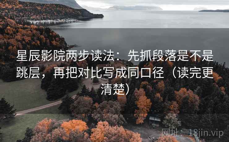 星辰影院两步读法：先抓段落是不是跳层，再把对比写成同口径（读完更清楚）