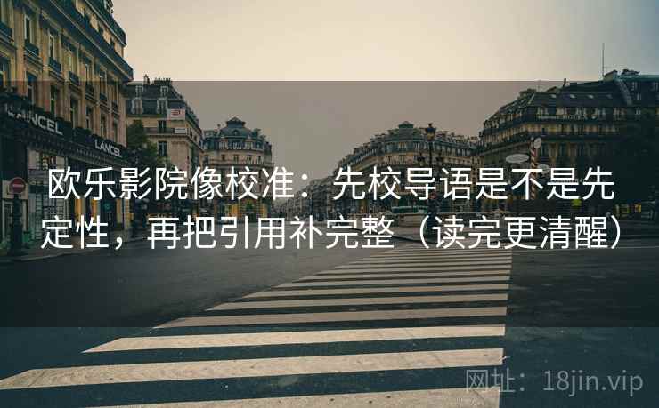 欧乐影院像校准：先校导语是不是先定性，再把引用补完整（读完更清醒）