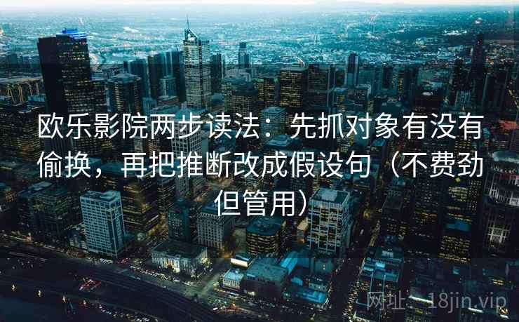欧乐影院两步读法:先抓对象有没有偷换,再把推断改成假设句(不费劲但管用) 欧乐影院两步读法:先抓对象有没有偷换,再把推断改成假设句(不费劲但管用)