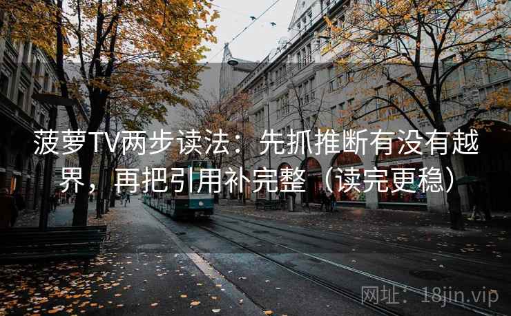 菠萝TV两步读法：先抓推断有没有越界，再把引用补完整（读完更稳）