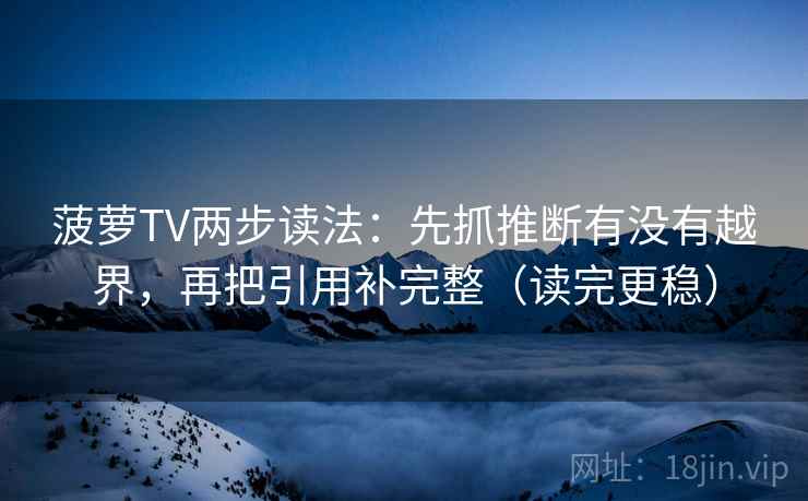 菠萝TV两步读法：先抓推断有没有越界，再把引用补完整（读完更稳）