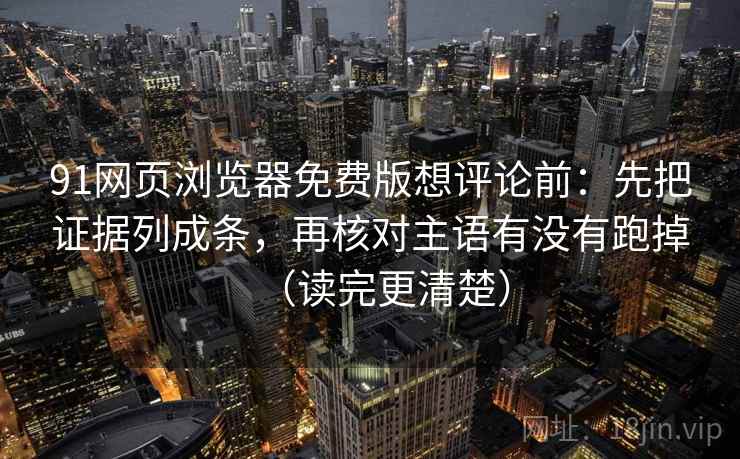 91网页浏览器免费版想评论前:先把证据列成条,再核对主语有没有跑掉(读完更清楚) 91网页浏览器免费版想评论前:先把证据列成条,再核对主语有没有跑掉(读完更清楚)