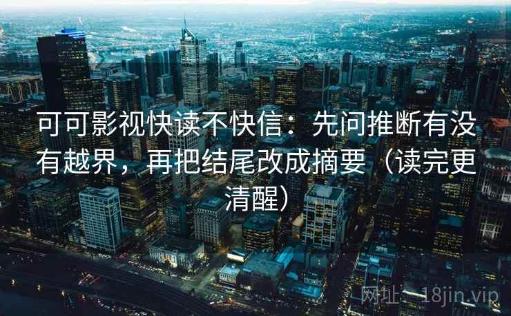 可可影视快读不快信:先问推断有没有越界,再把结尾改成摘要(读完更清醒) 可可影视快读不快信:先问推断有没有越界,再把结尾改成摘要(读完更清醒)