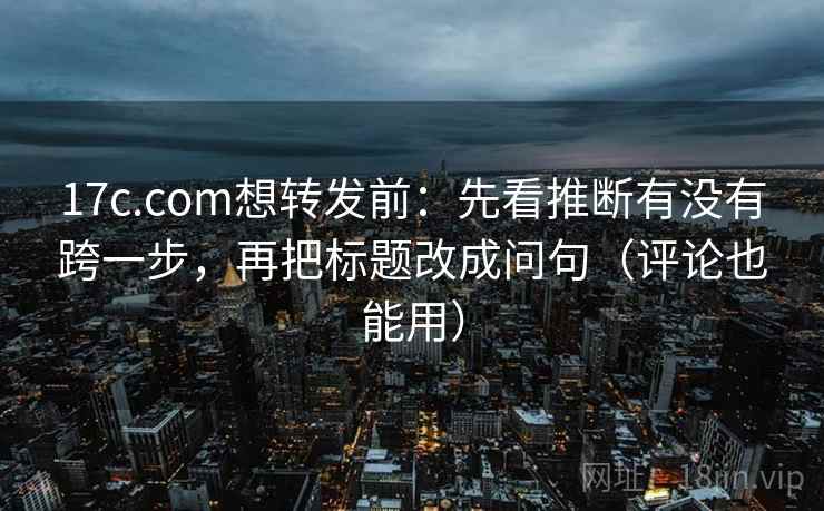 17c.com想转发前：先看推断有没有跨一步，再把标题改成问句（评论也能用）