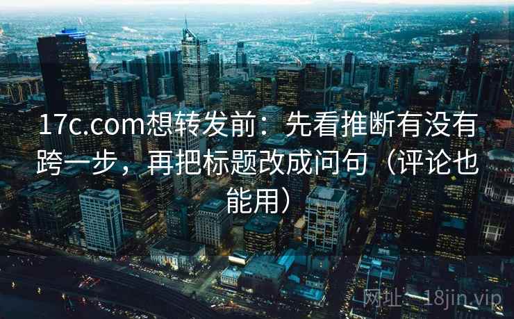 17c.com想转发前:先看推断有没有跨一步,再把标题改成问句(评论也能用) 17c.com想转发前:先看推断有没有跨一步,再把标题改成问句(评论也能用)
