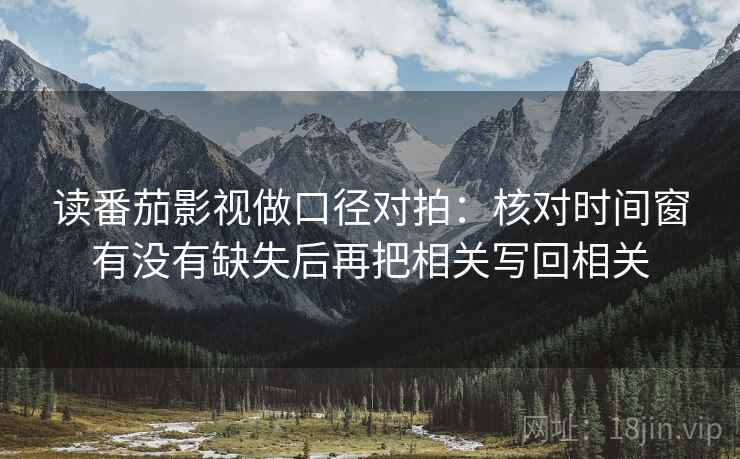 读番茄影视做口径对拍：核对时间窗有没有缺失后再把相关写回相关