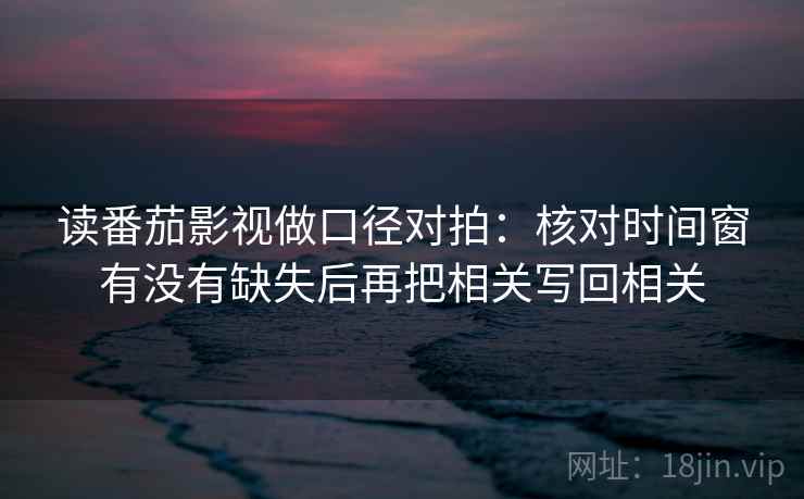 读番茄影视做口径对拍:核对时间窗有没有缺失后再把相关写回相关 读番茄影视做口径对拍:核对时间窗有没有缺失后再把相关写回相关