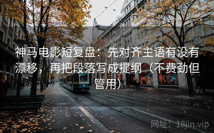 神马电影短复盘：先对齐主语有没有漂移，再把段落写成提纲（不费劲但管用）